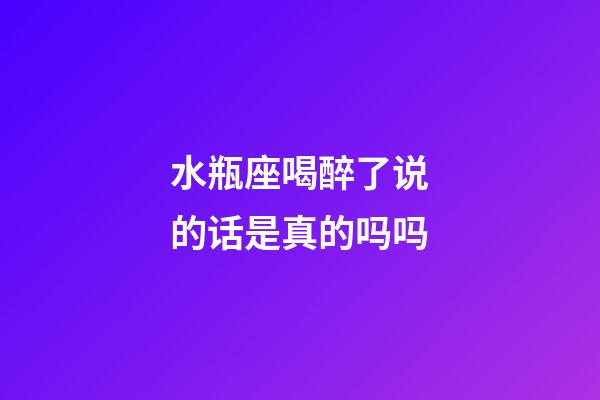 水瓶座喝醉了说的话是真的吗吗-第1张-星座运势-玄机派