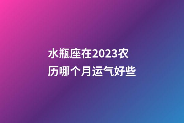 水瓶座在2023农历哪个月运气好些-第1张-星座运势-玄机派