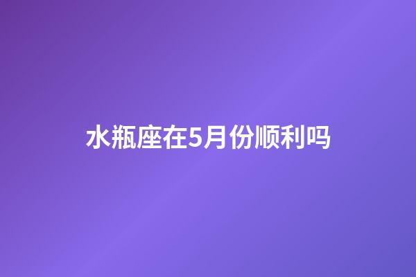 水瓶座在5月份顺利吗-第1张-星座运势-玄机派