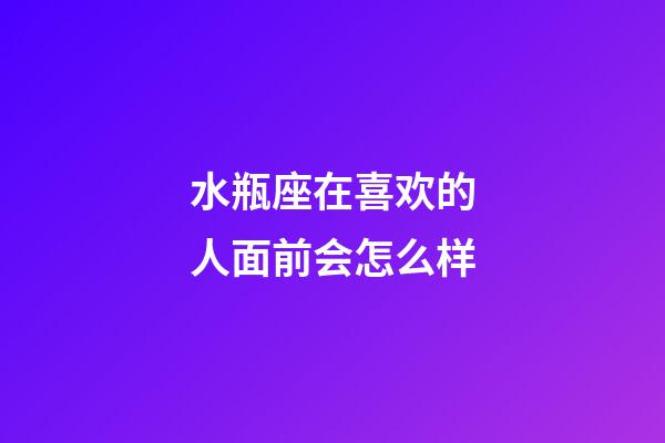 水瓶座在喜欢的人面前会怎么样-第1张-星座运势-玄机派