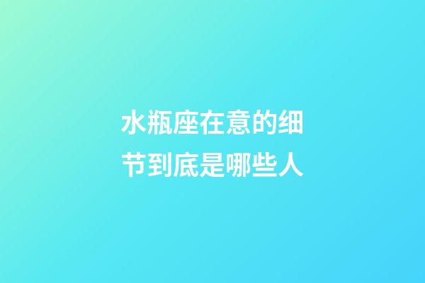 水瓶座在意的细节到底是哪些人-第1张-星座运势-玄机派