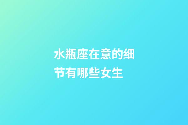 水瓶座在意的细节有哪些女生-第1张-星座运势-玄机派