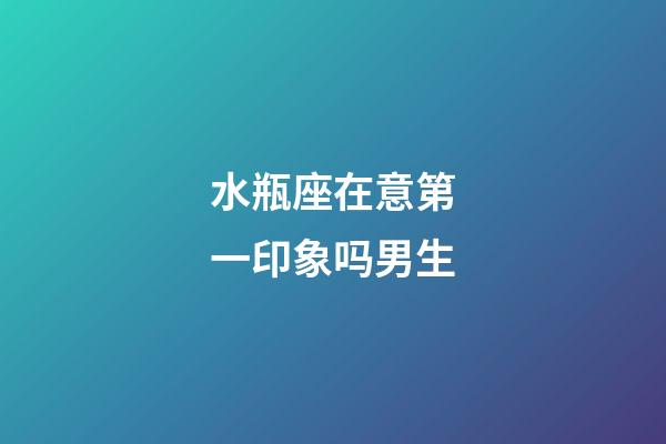 水瓶座在意第一印象吗男生-第1张-星座运势-玄机派