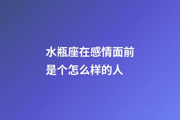 水瓶座在感情面前是个怎么样的人-第1张-星座运势-玄机派