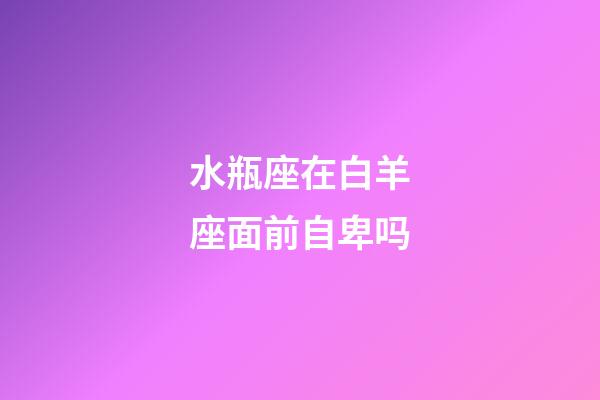 水瓶座在白羊座面前自卑吗-第1张-星座运势-玄机派