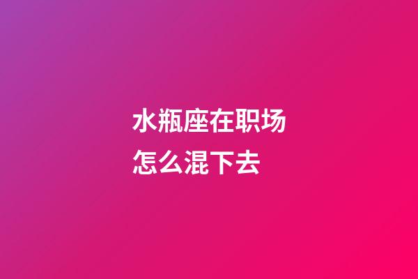 水瓶座在职场怎么混下去-第1张-星座运势-玄机派