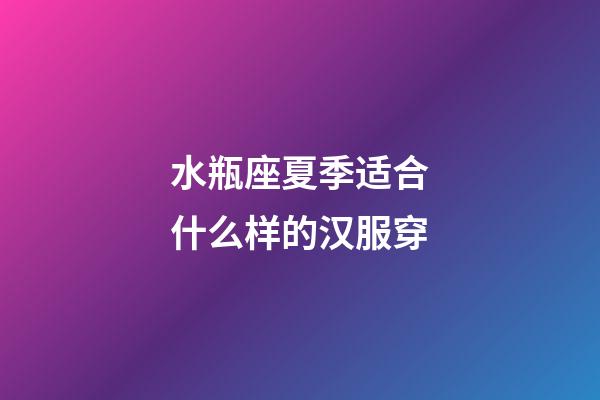 水瓶座夏季适合什么样的汉服穿-第1张-星座运势-玄机派