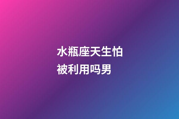 水瓶座天生怕被利用吗男-第1张-星座运势-玄机派