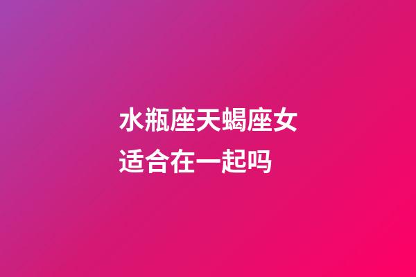 水瓶座天蝎座女适合在一起吗-第1张-星座运势-玄机派