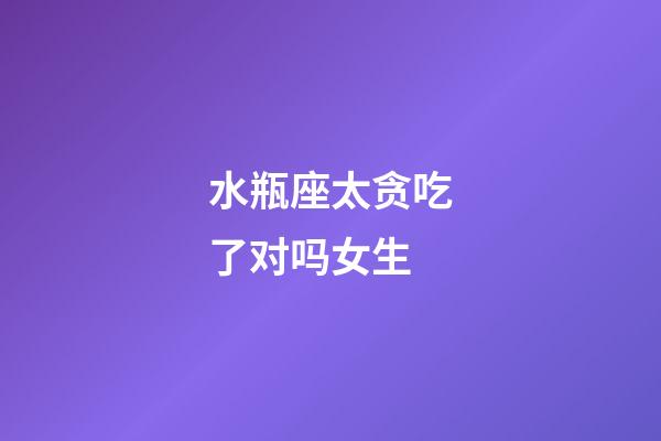 水瓶座太贪吃了对吗女生-第1张-星座运势-玄机派