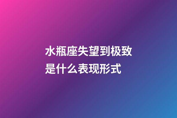 水瓶座失望到极致是什么表现形式-第1张-星座运势-玄机派