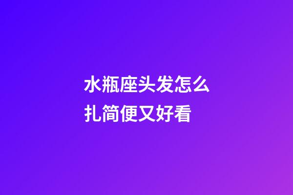 水瓶座头发怎么扎简便又好看-第1张-星座运势-玄机派