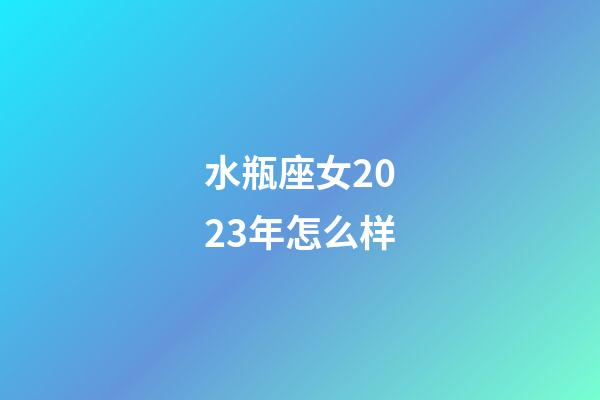 水瓶座女2023年怎么样-第1张-星座运势-玄机派