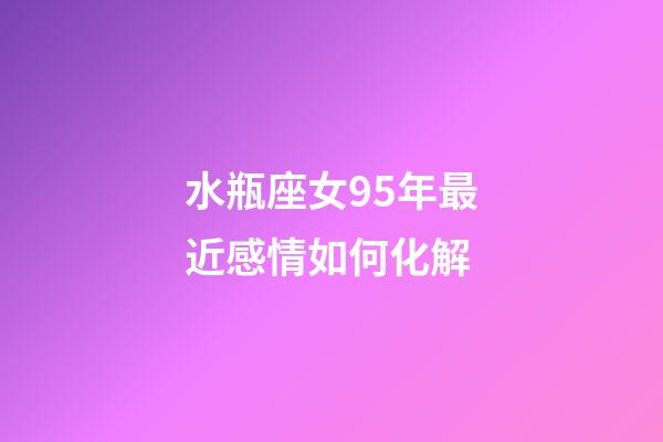 水瓶座女95年最近感情如何化解-第1张-星座运势-玄机派