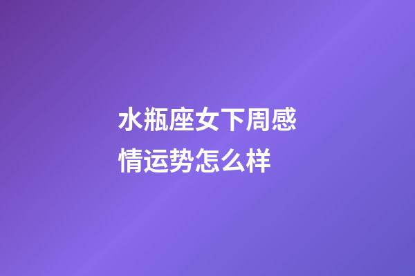 水瓶座女下周感情运势怎么样-第1张-星座运势-玄机派