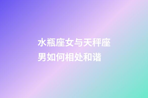 水瓶座女与天秤座男如何相处和谐-第1张-星座运势-玄机派