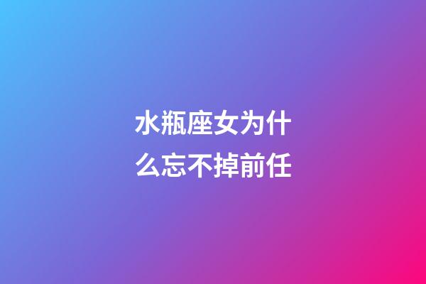 水瓶座女为什么忘不掉前任-第1张-星座运势-玄机派