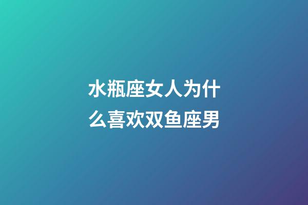 水瓶座女人为什么喜欢双鱼座男-第1张-星座运势-玄机派