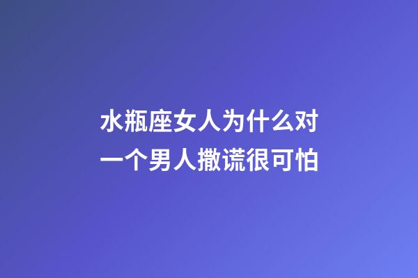 水瓶座女人为什么对一个男人撒谎很可怕-第1张-星座运势-玄机派