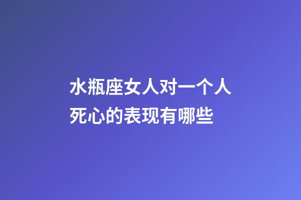 水瓶座女人对一个人死心的表现有哪些-第1张-星座运势-玄机派