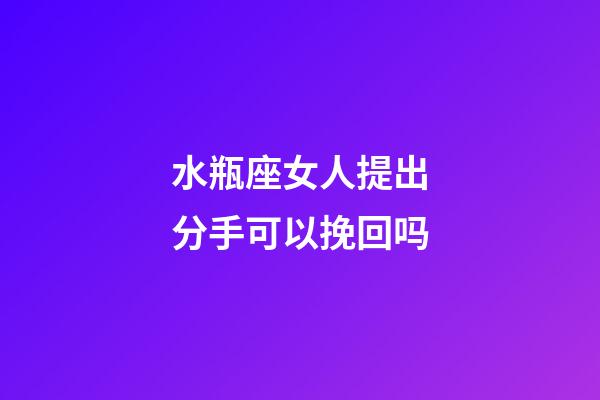 水瓶座女人提出分手可以挽回吗-第1张-星座运势-玄机派