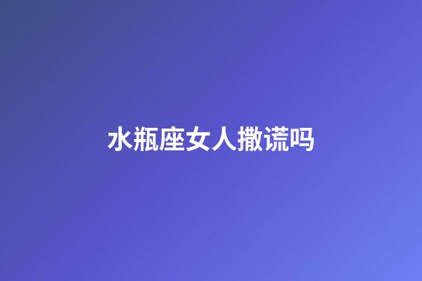 水瓶座女人撒谎吗-第1张-星座运势-玄机派