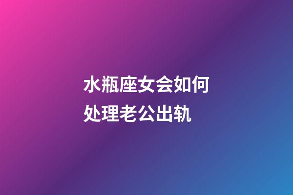 水瓶座女会如何处理老公出轨-第1张-星座运势-玄机派