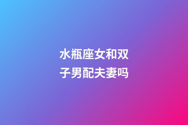 水瓶座女和双子男配夫妻吗-第1张-星座运势-玄机派