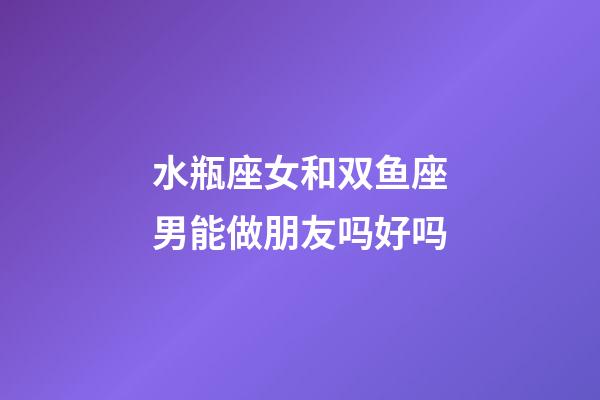 水瓶座女和双鱼座男能做朋友吗好吗-第1张-星座运势-玄机派