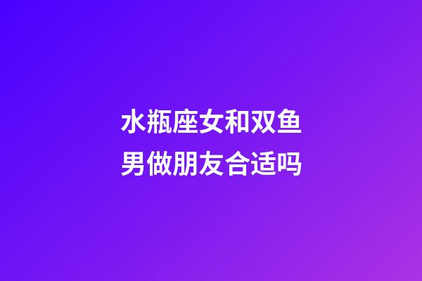 水瓶座女和双鱼男做朋友合适吗-第1张-星座运势-玄机派