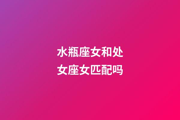 水瓶座女和处女座女匹配吗-第1张-星座运势-玄机派