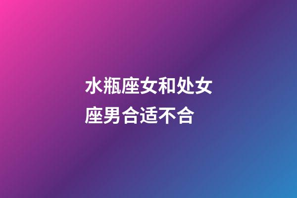 水瓶座女和处女座男合适不合-第1张-星座运势-玄机派