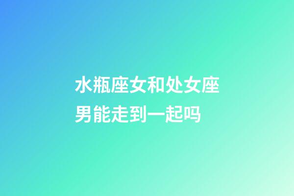 水瓶座女和处女座男能走到一起吗-第1张-星座运势-玄机派