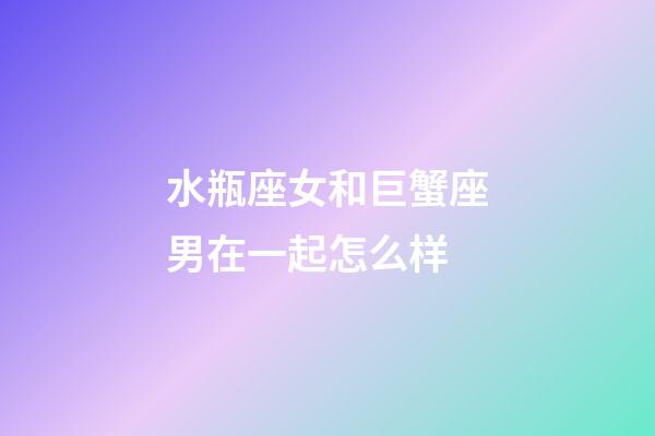 水瓶座女和巨蟹座男在一起怎么样-第1张-星座运势-玄机派