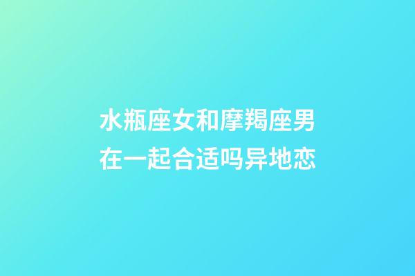 水瓶座女和摩羯座男在一起合适吗异地恋-第1张-星座运势-玄机派