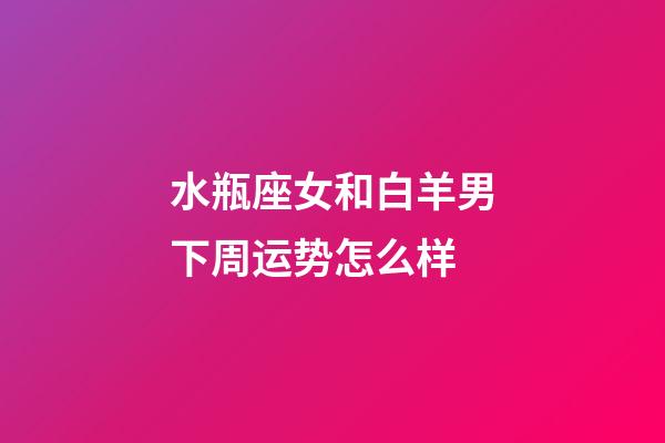 水瓶座女和白羊男下周运势怎么样-第1张-星座运势-玄机派