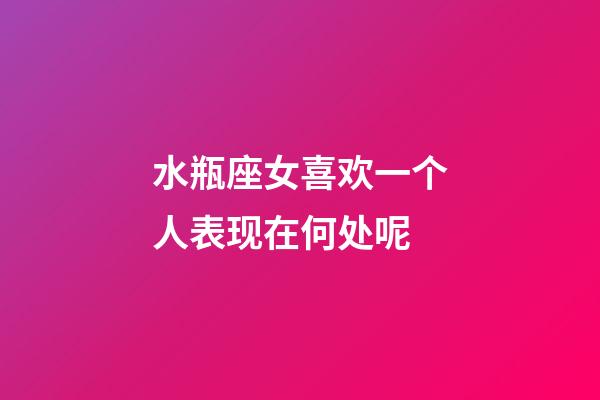 水瓶座女喜欢一个人表现在何处呢-第1张-星座运势-玄机派