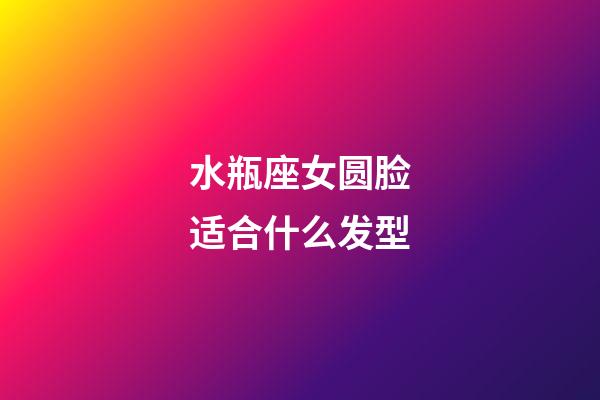 水瓶座女圆脸适合什么发型-第1张-星座运势-玄机派
