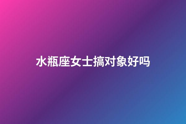水瓶座女士搞对象好吗-第1张-星座运势-玄机派