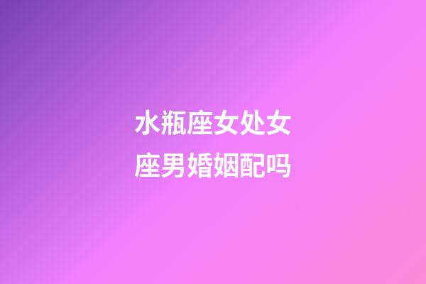水瓶座女处女座男婚姻配吗-第1张-星座运势-玄机派