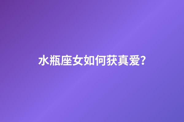 水瓶座女如何获真爱？