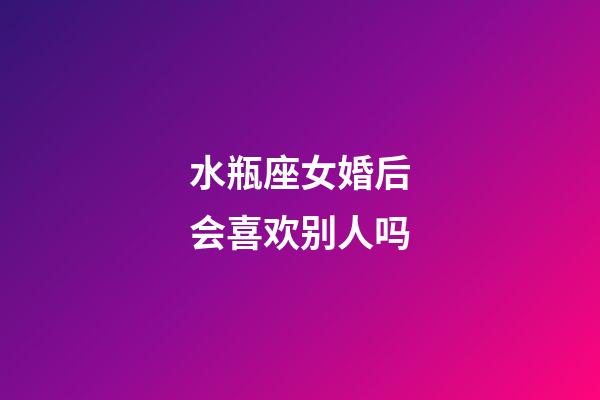 水瓶座女婚后会喜欢别人吗-第1张-星座运势-玄机派