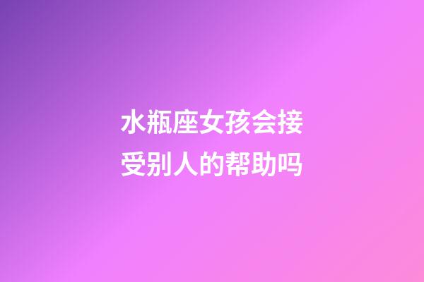 水瓶座女孩会接受别人的帮助吗-第1张-星座运势-玄机派