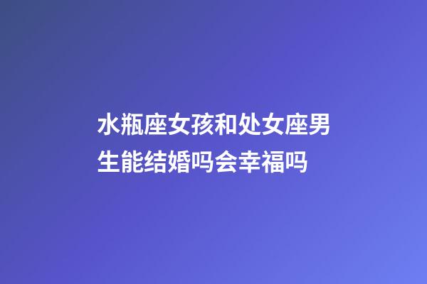 水瓶座女孩和处女座男生能结婚吗会幸福吗-第1张-星座运势-玄机派