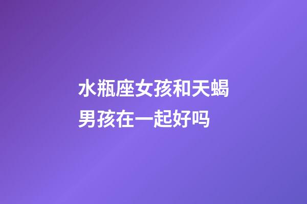 水瓶座女孩和天蝎男孩在一起好吗-第1张-星座运势-玄机派