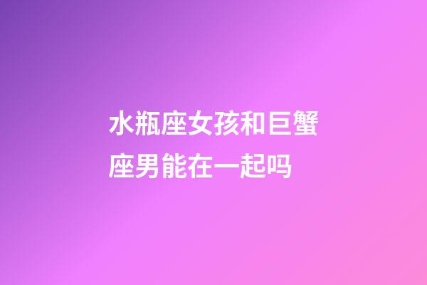 水瓶座女孩和巨蟹座男能在一起吗-第1张-星座运势-玄机派