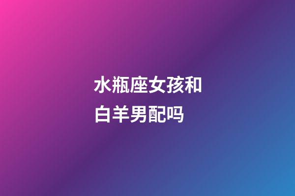 水瓶座女孩和白羊男配吗-第1张-星座运势-玄机派