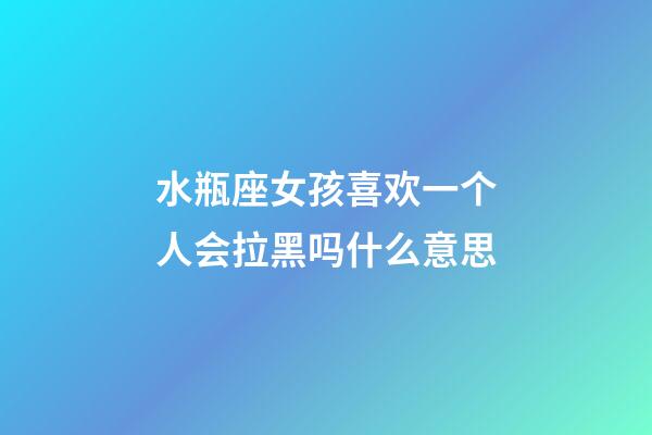 水瓶座女孩喜欢一个人会拉黑吗什么意思-第1张-星座运势-玄机派