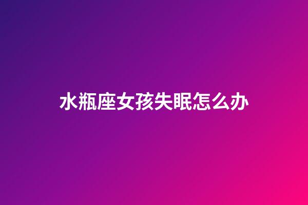 水瓶座女孩失眠怎么办-第1张-星座运势-玄机派