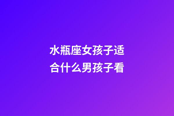 水瓶座女孩子适合什么男孩子看-第1张-星座运势-玄机派